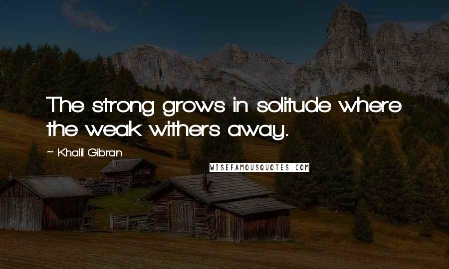 Khalil Gibran Quotes: The strong grows in solitude where the weak withers away.