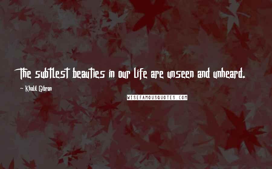 Khalil Gibran Quotes: The subtlest beauties in our life are unseen and unheard.