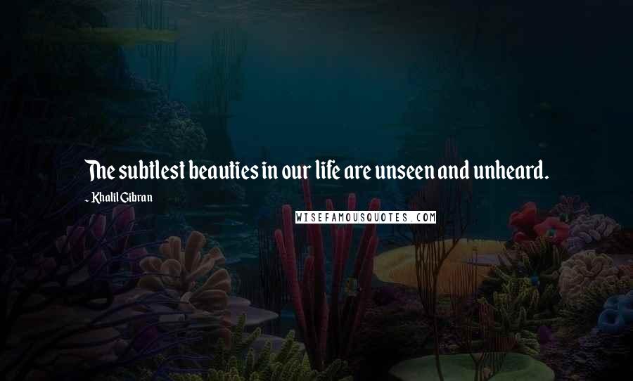 Khalil Gibran Quotes: The subtlest beauties in our life are unseen and unheard.
