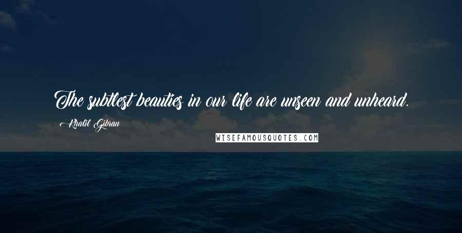 Khalil Gibran Quotes: The subtlest beauties in our life are unseen and unheard.