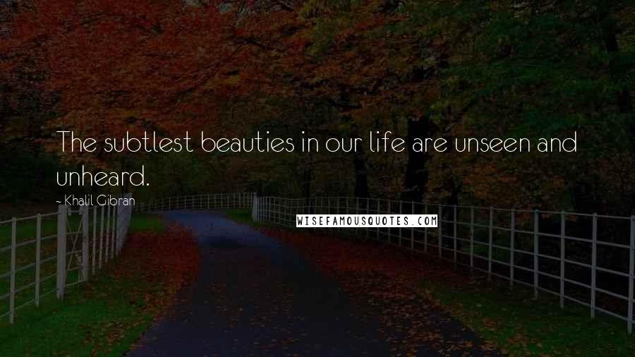 Khalil Gibran Quotes: The subtlest beauties in our life are unseen and unheard.