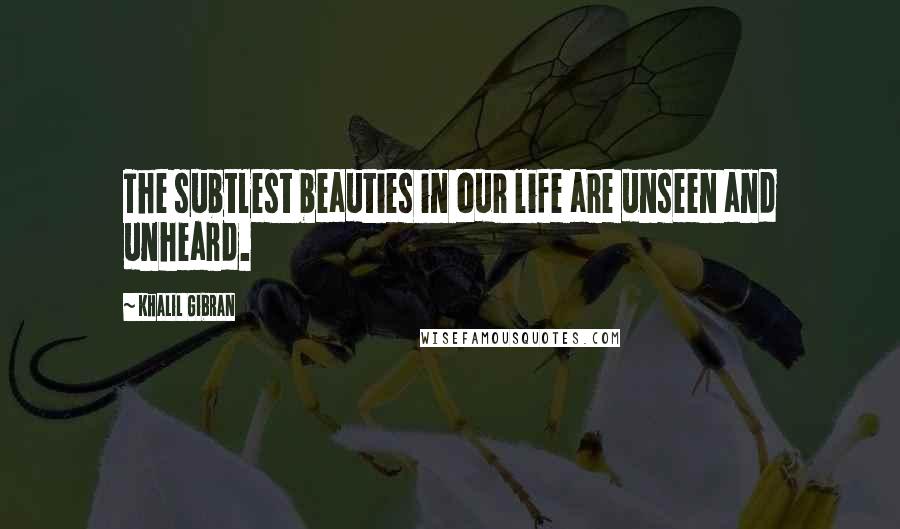Khalil Gibran Quotes: The subtlest beauties in our life are unseen and unheard.