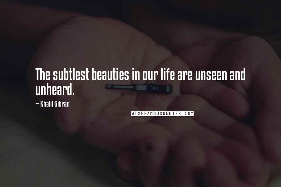 Khalil Gibran Quotes: The subtlest beauties in our life are unseen and unheard.