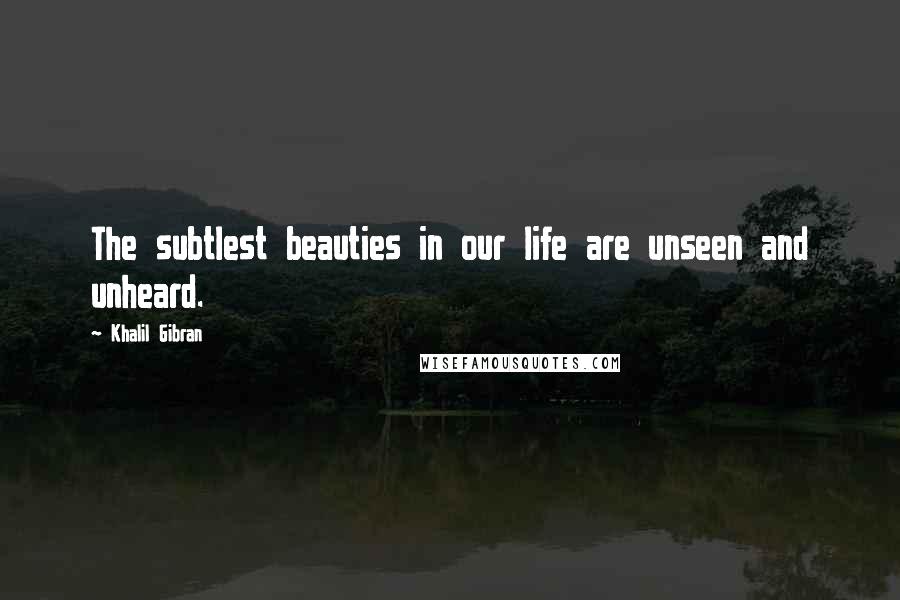 Khalil Gibran Quotes: The subtlest beauties in our life are unseen and unheard.