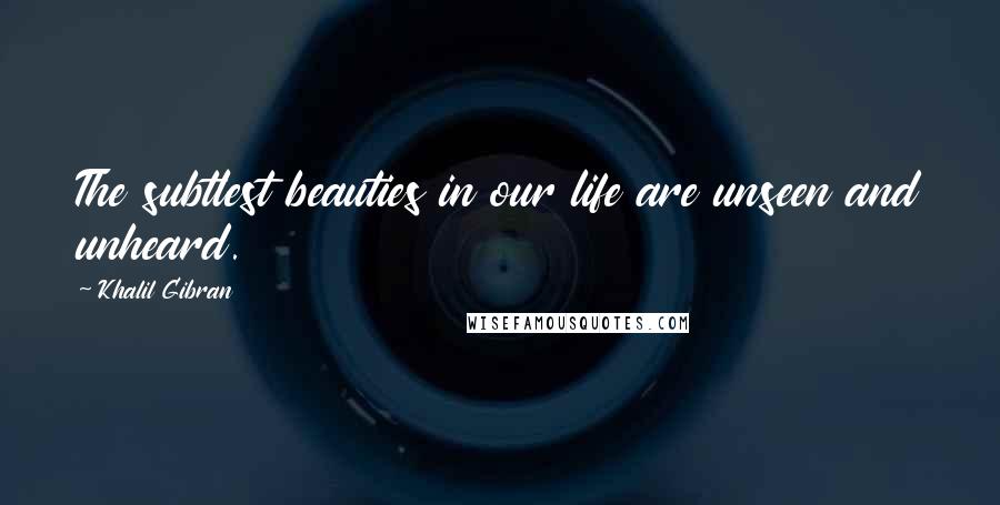 Khalil Gibran Quotes: The subtlest beauties in our life are unseen and unheard.