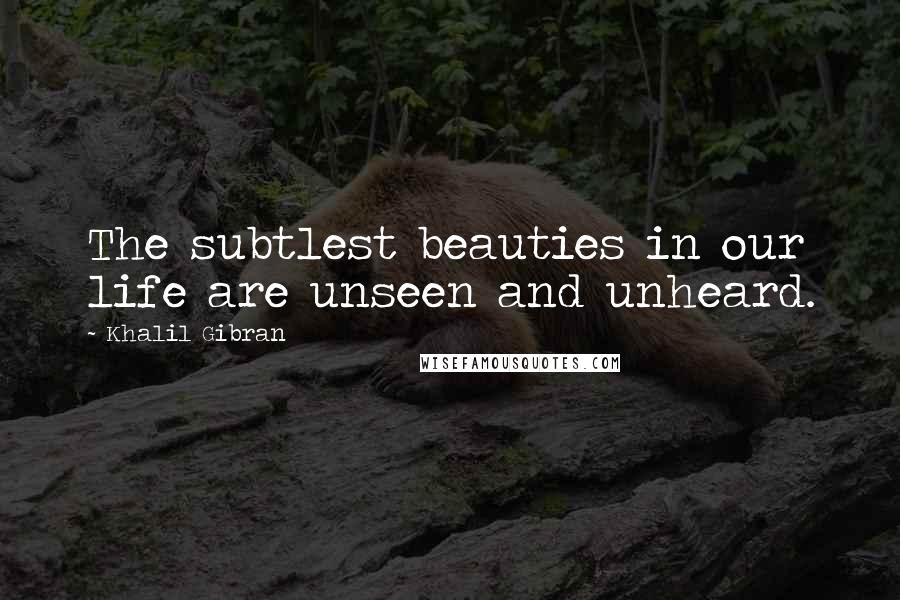 Khalil Gibran Quotes: The subtlest beauties in our life are unseen and unheard.