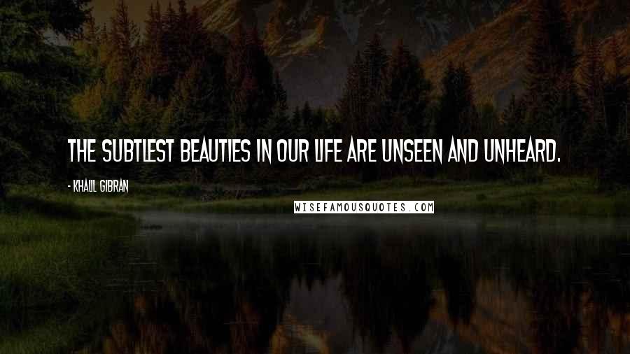 Khalil Gibran Quotes: The subtlest beauties in our life are unseen and unheard.