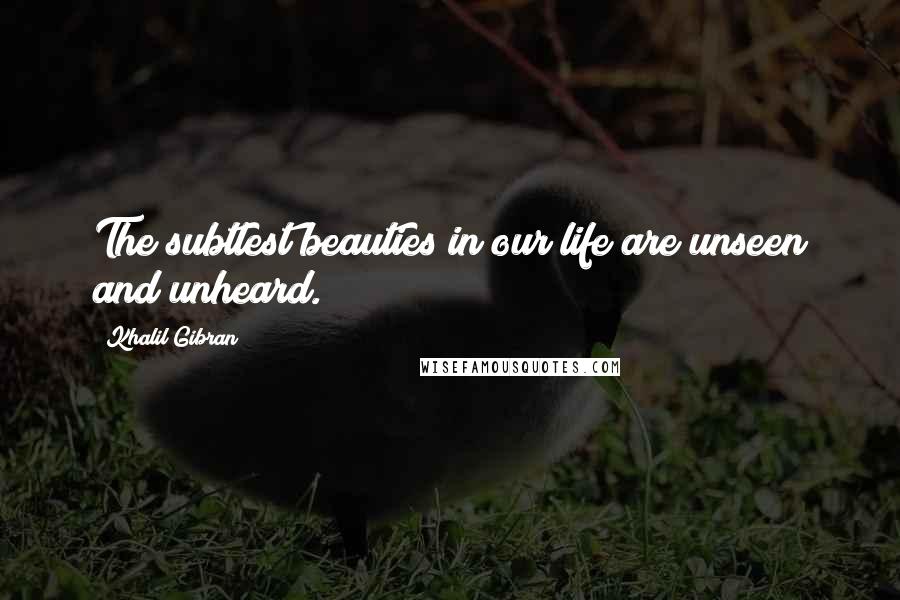 Khalil Gibran Quotes: The subtlest beauties in our life are unseen and unheard.