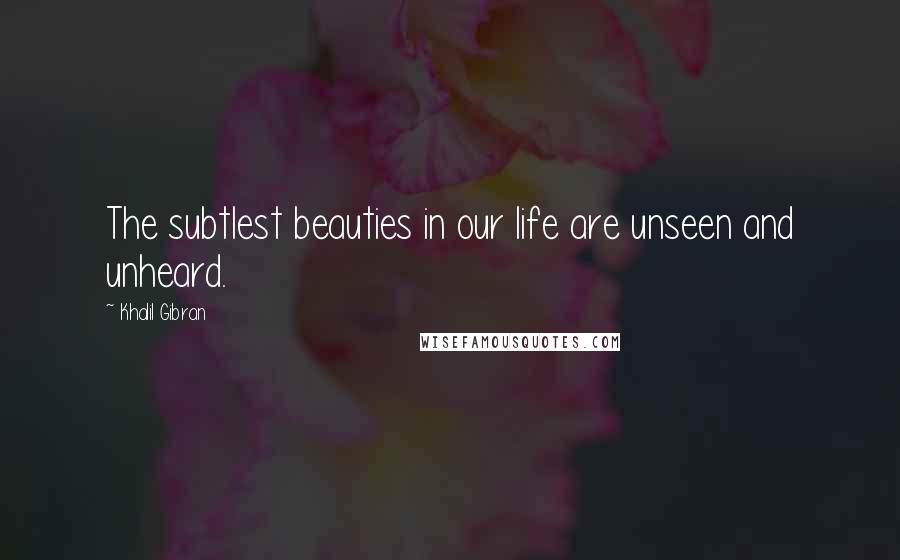 Khalil Gibran Quotes: The subtlest beauties in our life are unseen and unheard.