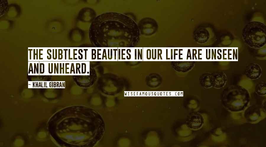 Khalil Gibran Quotes: The subtlest beauties in our life are unseen and unheard.