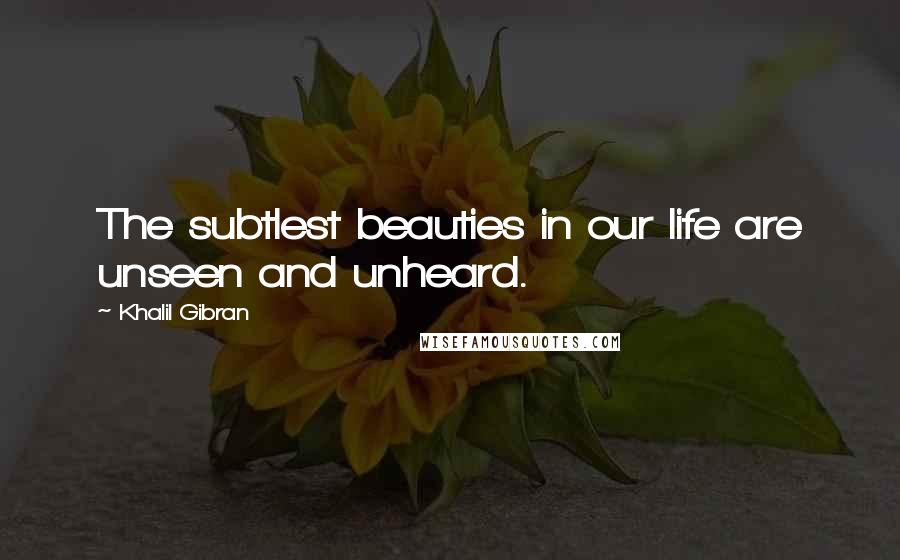 Khalil Gibran Quotes: The subtlest beauties in our life are unseen and unheard.