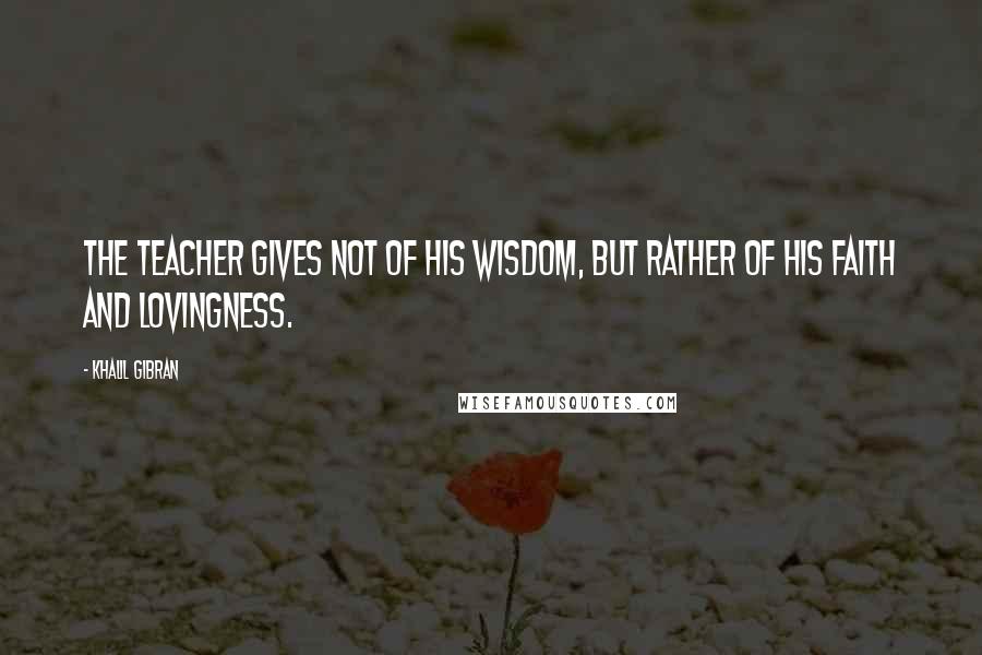 Khalil Gibran Quotes: The teacher gives not of his wisdom, but rather of his faith and lovingness.