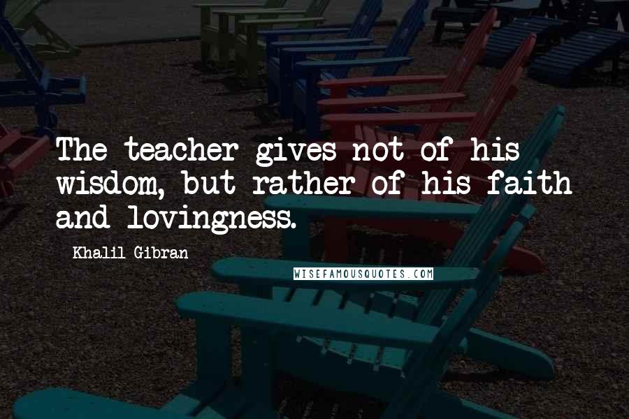 Khalil Gibran Quotes: The teacher gives not of his wisdom, but rather of his faith and lovingness.