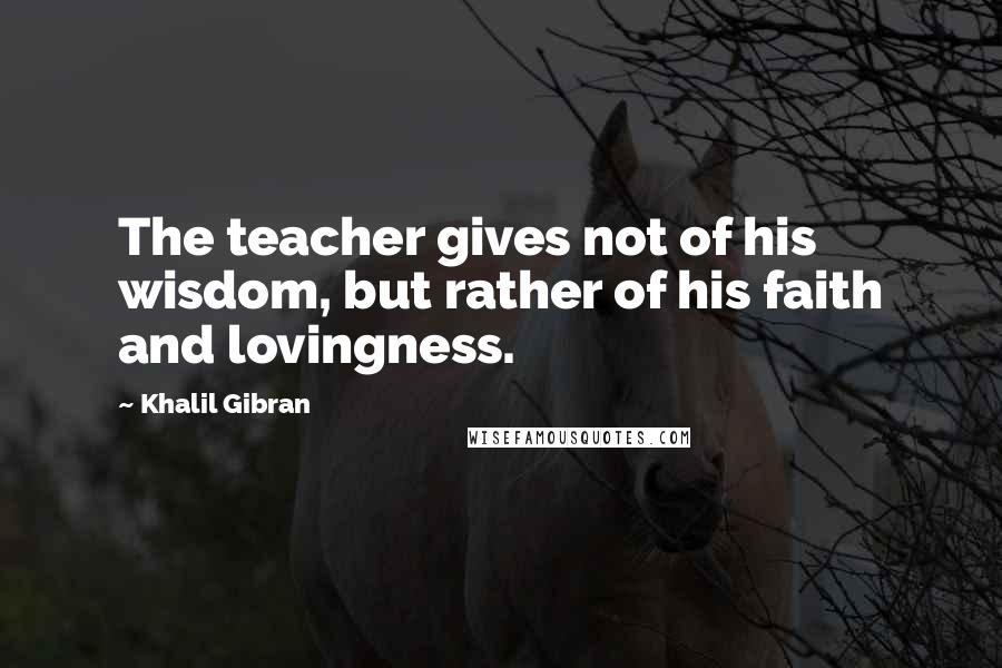 Khalil Gibran Quotes: The teacher gives not of his wisdom, but rather of his faith and lovingness.