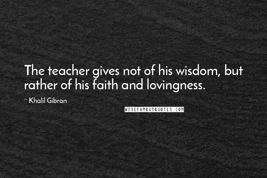 Khalil Gibran Quotes: The teacher gives not of his wisdom, but rather of his faith and lovingness.