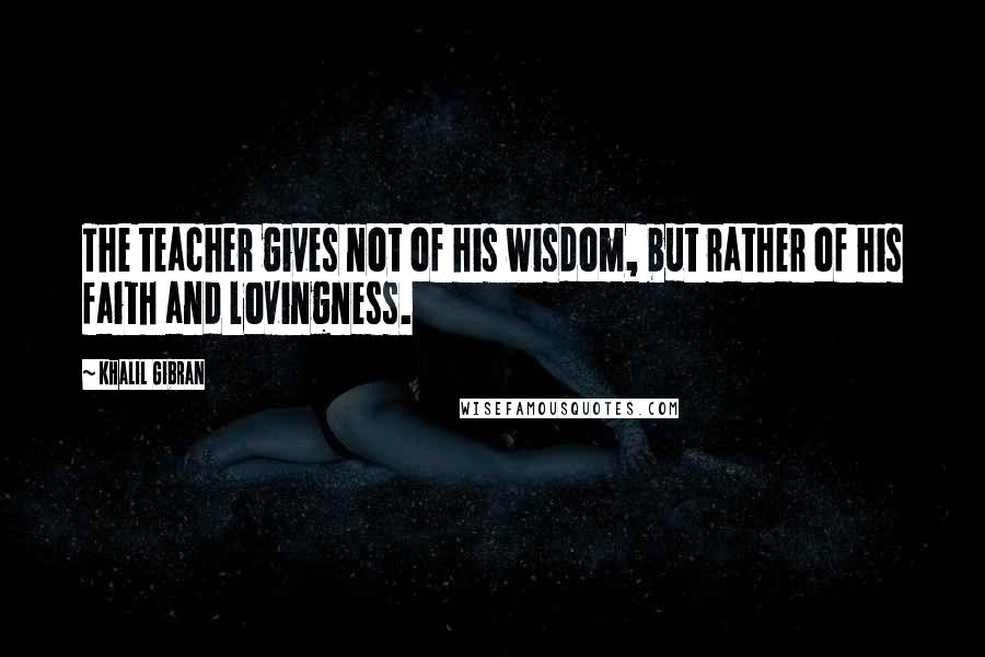 Khalil Gibran Quotes: The teacher gives not of his wisdom, but rather of his faith and lovingness.