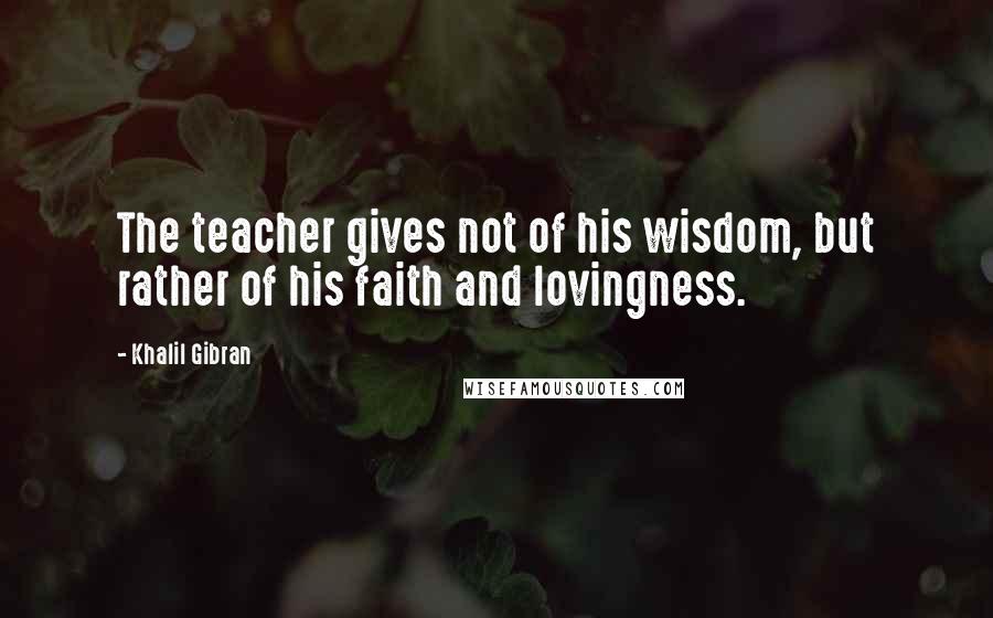 Khalil Gibran Quotes: The teacher gives not of his wisdom, but rather of his faith and lovingness.