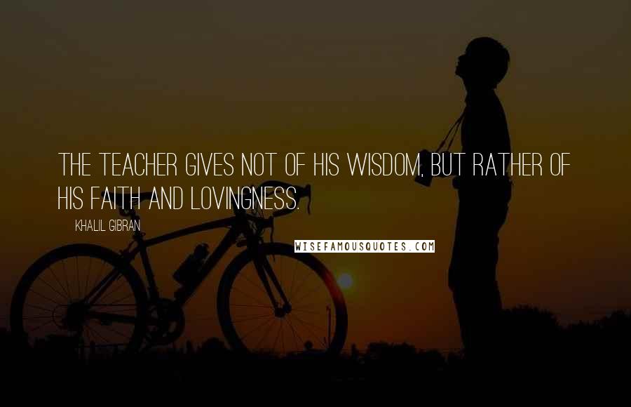 Khalil Gibran Quotes: The teacher gives not of his wisdom, but rather of his faith and lovingness.