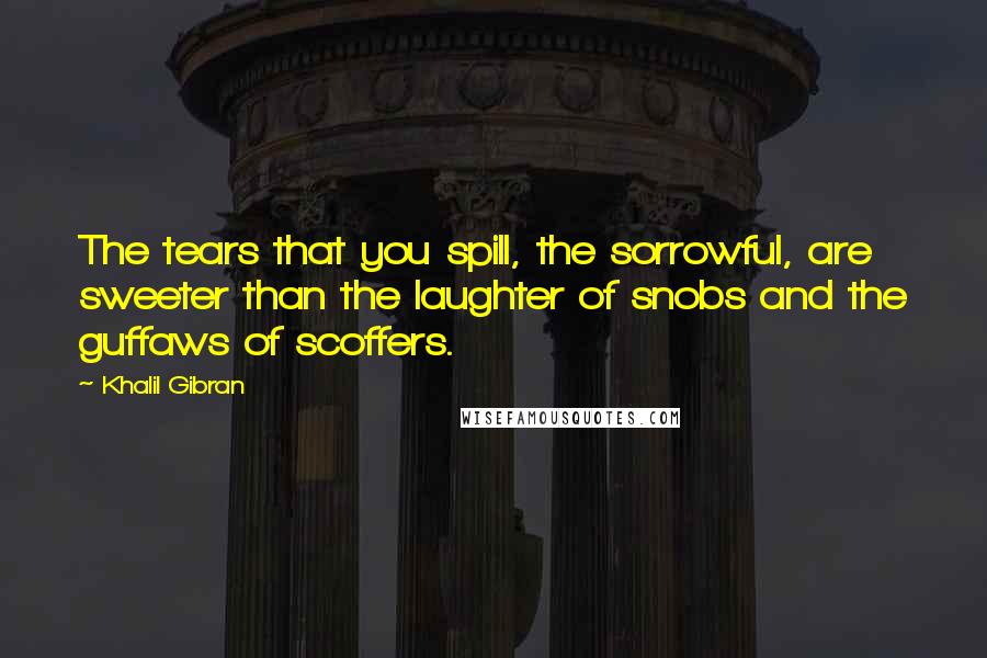 Khalil Gibran Quotes: The tears that you spill, the sorrowful, are sweeter than the laughter of snobs and the guffaws of scoffers.