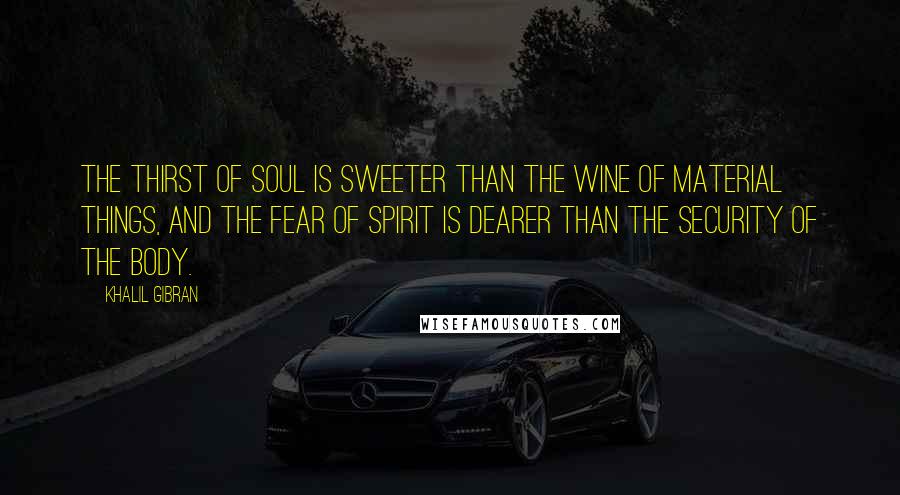 Khalil Gibran Quotes: The thirst of soul is sweeter than the wine of material things, and the fear of spirit is dearer than the security of the body.