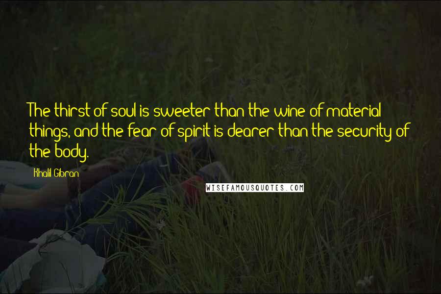 Khalil Gibran Quotes: The thirst of soul is sweeter than the wine of material things, and the fear of spirit is dearer than the security of the body.