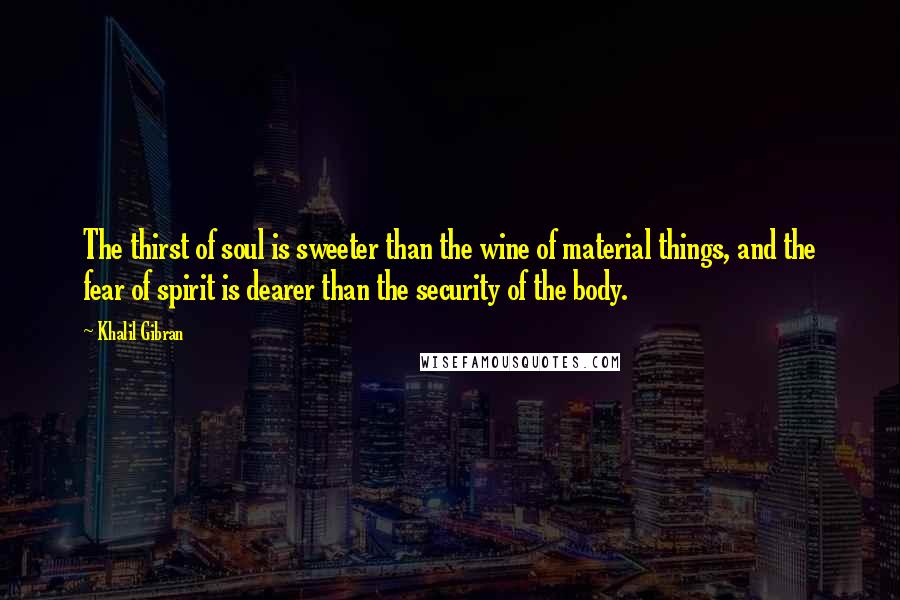 Khalil Gibran Quotes: The thirst of soul is sweeter than the wine of material things, and the fear of spirit is dearer than the security of the body.