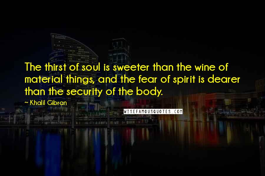 Khalil Gibran Quotes: The thirst of soul is sweeter than the wine of material things, and the fear of spirit is dearer than the security of the body.