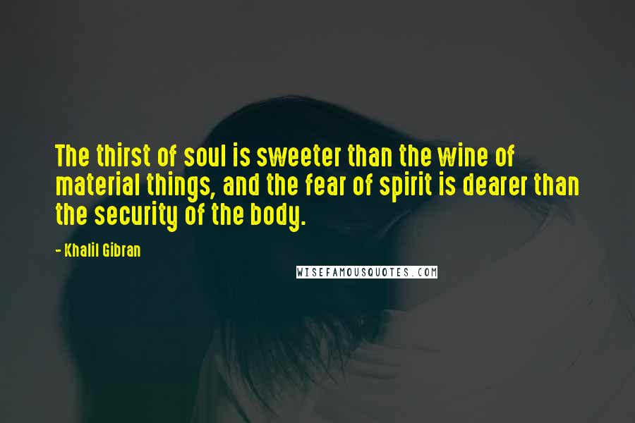 Khalil Gibran Quotes: The thirst of soul is sweeter than the wine of material things, and the fear of spirit is dearer than the security of the body.