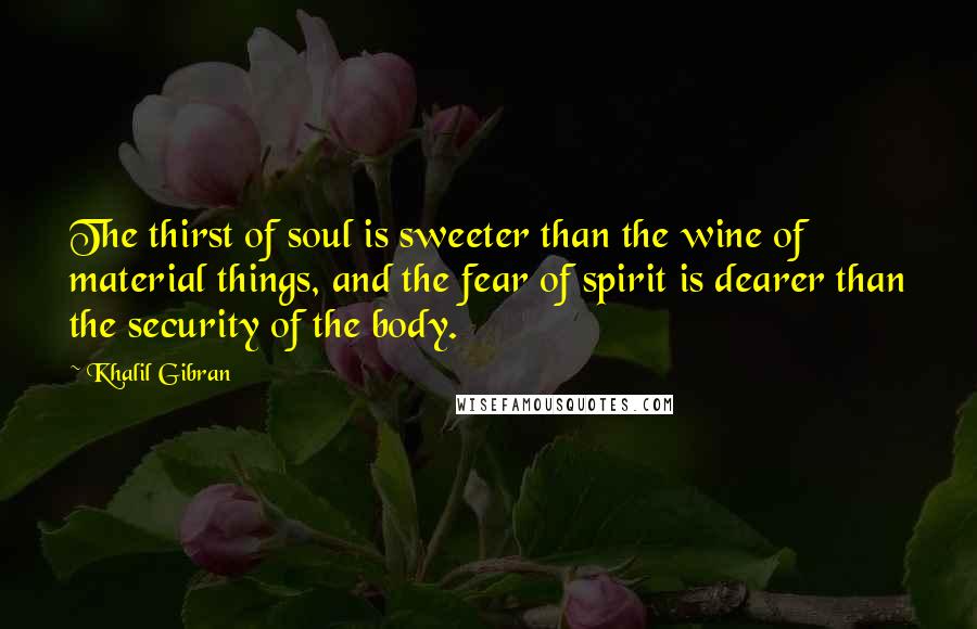 Khalil Gibran Quotes: The thirst of soul is sweeter than the wine of material things, and the fear of spirit is dearer than the security of the body.