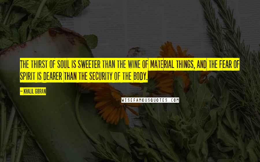 Khalil Gibran Quotes: The thirst of soul is sweeter than the wine of material things, and the fear of spirit is dearer than the security of the body.