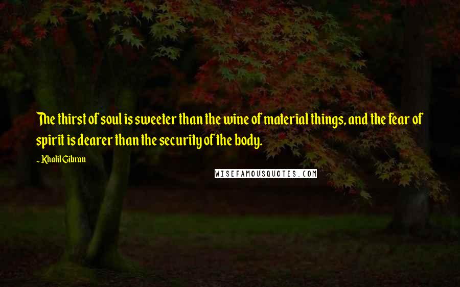 Khalil Gibran Quotes: The thirst of soul is sweeter than the wine of material things, and the fear of spirit is dearer than the security of the body.