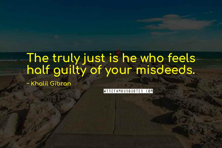 Khalil Gibran Quotes: The truly just is he who feels half guilty of your misdeeds.