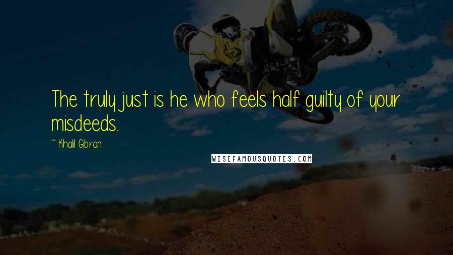 Khalil Gibran Quotes: The truly just is he who feels half guilty of your misdeeds.