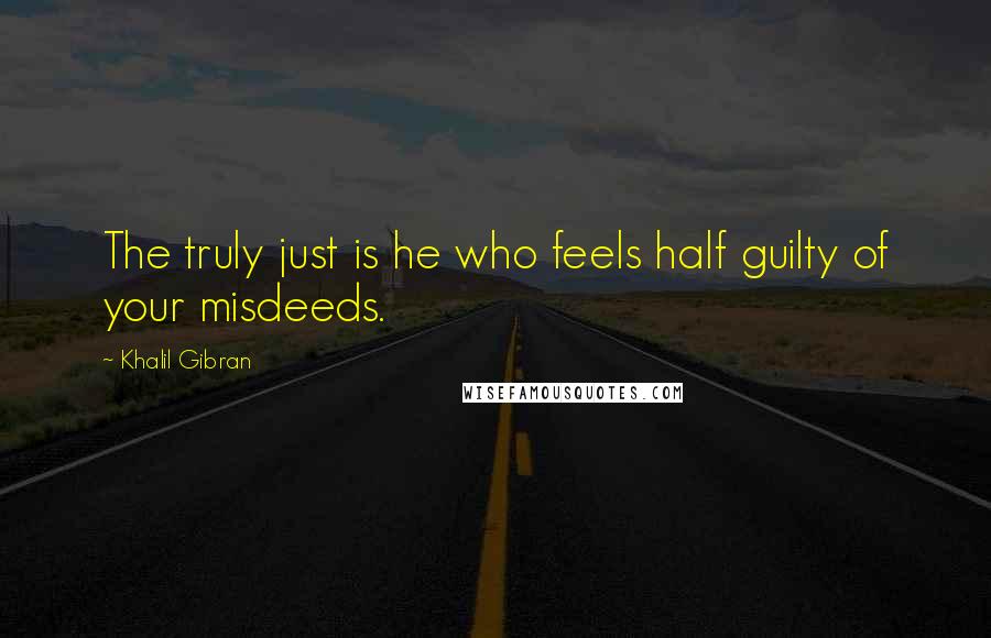 Khalil Gibran Quotes: The truly just is he who feels half guilty of your misdeeds.