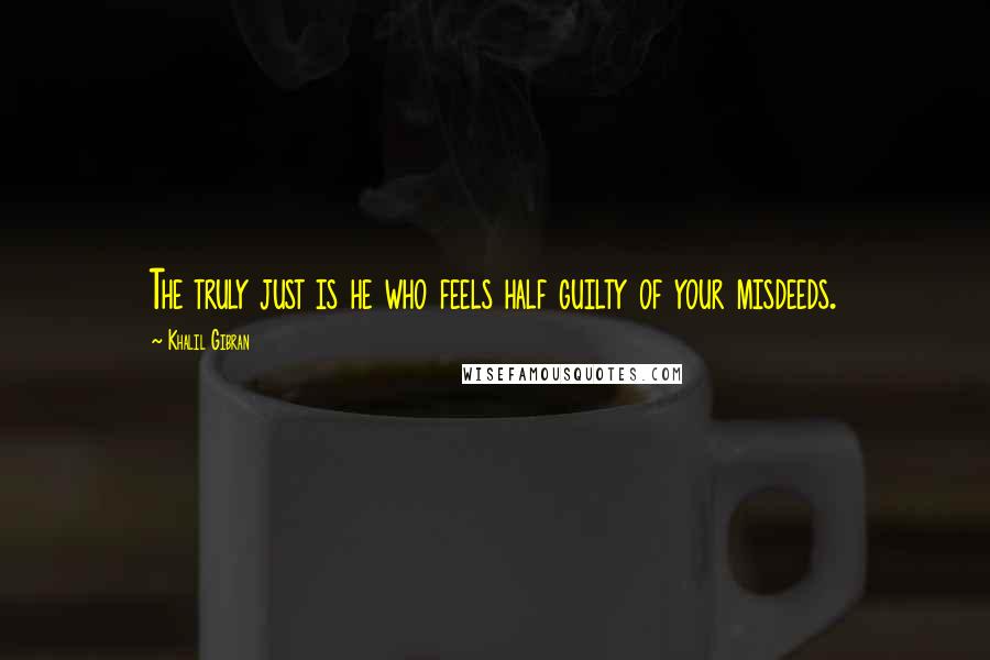 Khalil Gibran Quotes: The truly just is he who feels half guilty of your misdeeds.