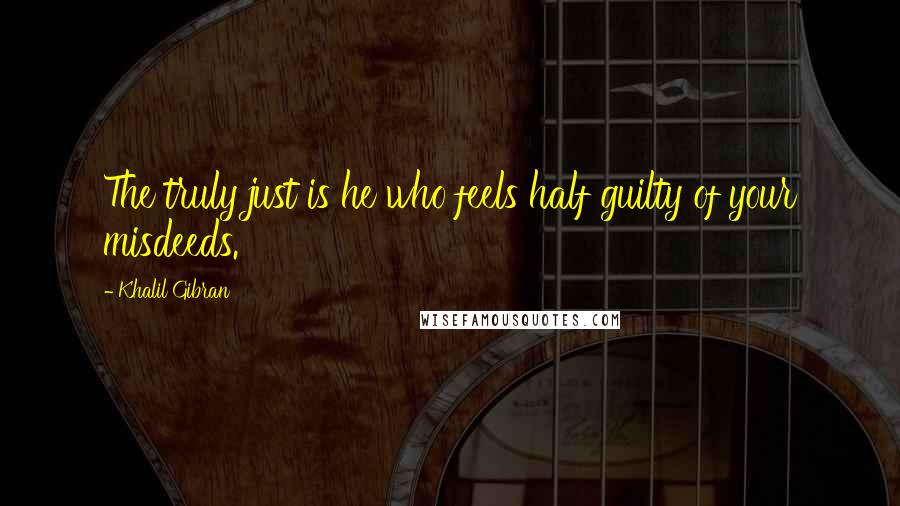 Khalil Gibran Quotes: The truly just is he who feels half guilty of your misdeeds.