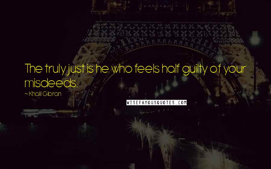 Khalil Gibran Quotes: The truly just is he who feels half guilty of your misdeeds.