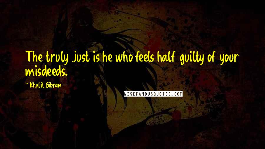 Khalil Gibran Quotes: The truly just is he who feels half guilty of your misdeeds.