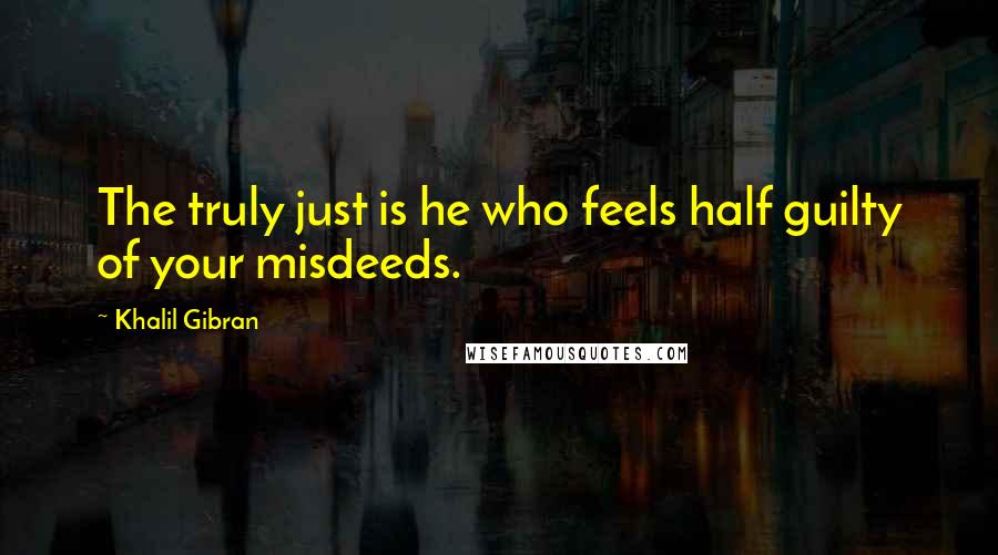 Khalil Gibran Quotes: The truly just is he who feels half guilty of your misdeeds.