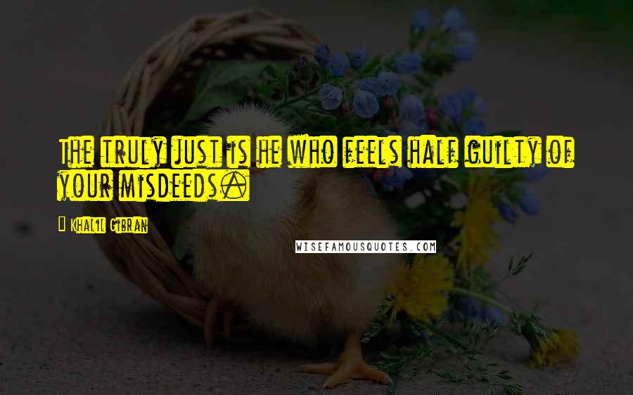 Khalil Gibran Quotes: The truly just is he who feels half guilty of your misdeeds.