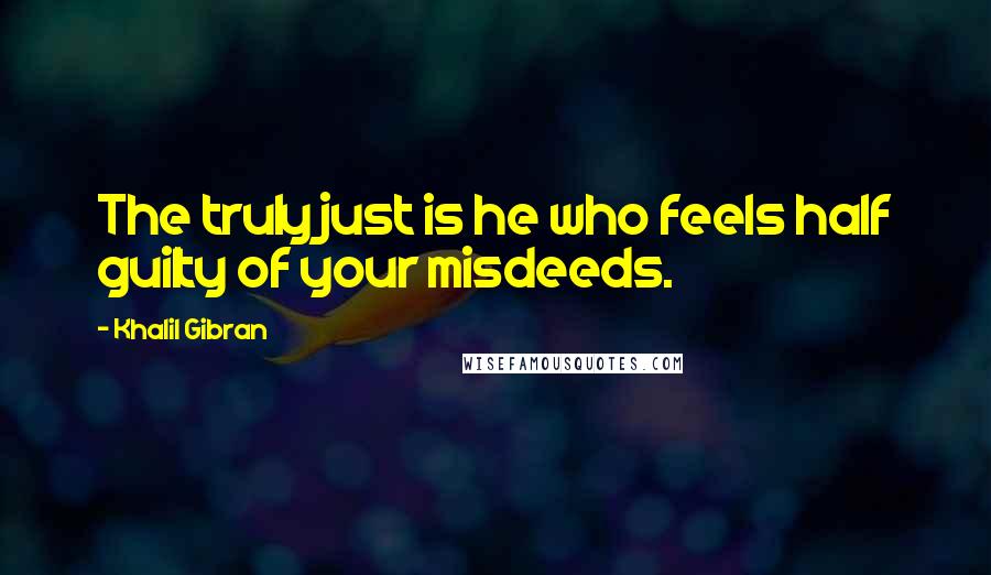 Khalil Gibran Quotes: The truly just is he who feels half guilty of your misdeeds.