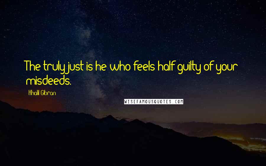 Khalil Gibran Quotes: The truly just is he who feels half guilty of your misdeeds.