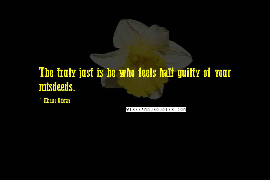 Khalil Gibran Quotes: The truly just is he who feels half guilty of your misdeeds.