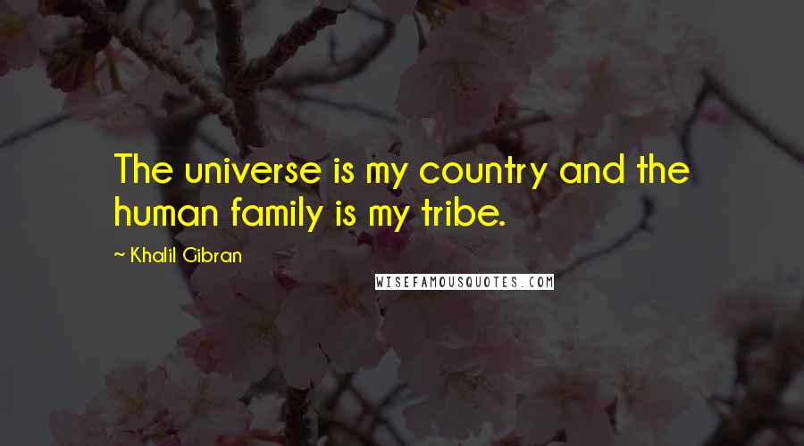 Khalil Gibran Quotes: The universe is my country and the human family is my tribe.