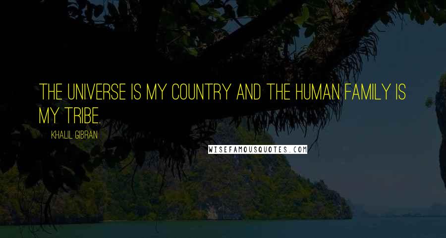 Khalil Gibran Quotes: The universe is my country and the human family is my tribe.