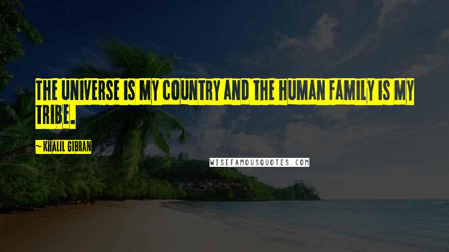 Khalil Gibran Quotes: The universe is my country and the human family is my tribe.