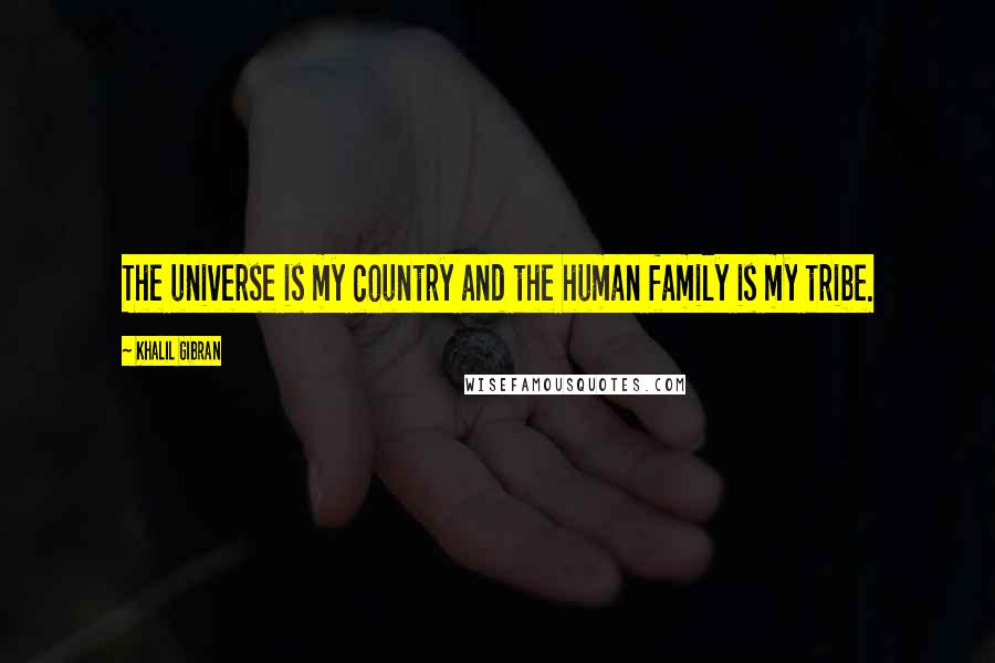 Khalil Gibran Quotes: The universe is my country and the human family is my tribe.