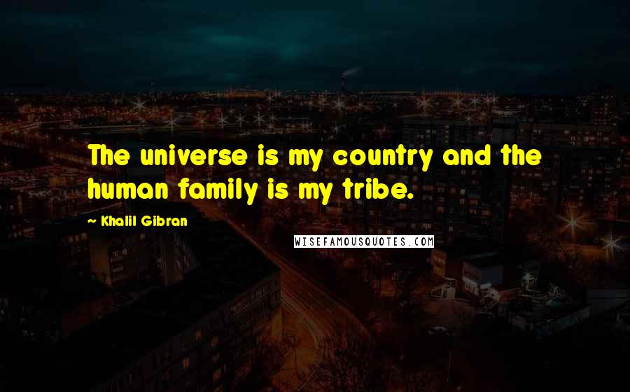 Khalil Gibran Quotes: The universe is my country and the human family is my tribe.