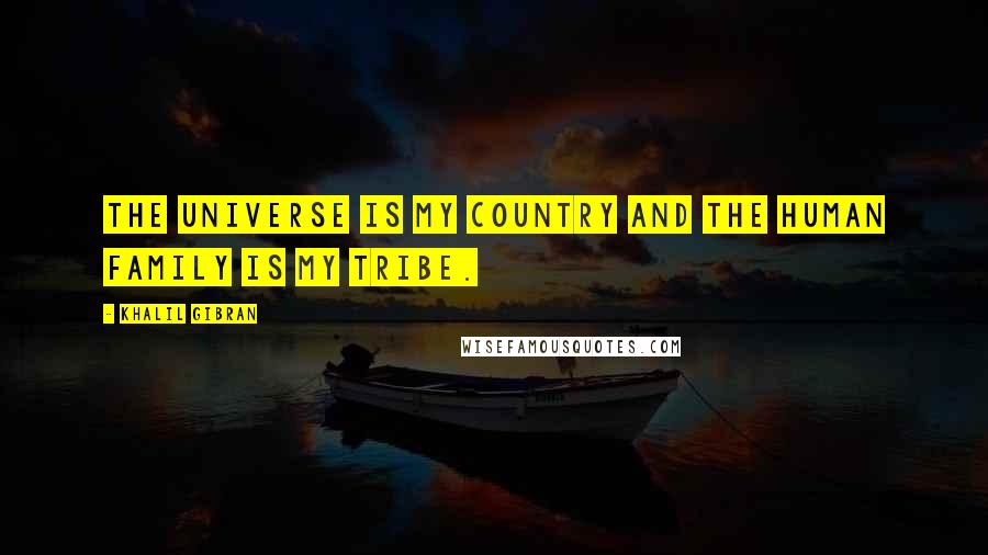 Khalil Gibran Quotes: The universe is my country and the human family is my tribe.