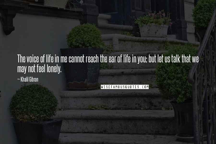 Khalil Gibran Quotes: The voice of life in me cannot reach the ear of life in you; but let us talk that we may not feel lonely.